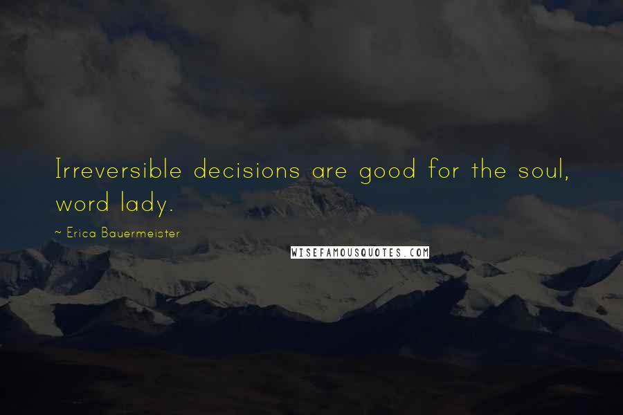 Erica Bauermeister Quotes: Irreversible decisions are good for the soul, word lady.