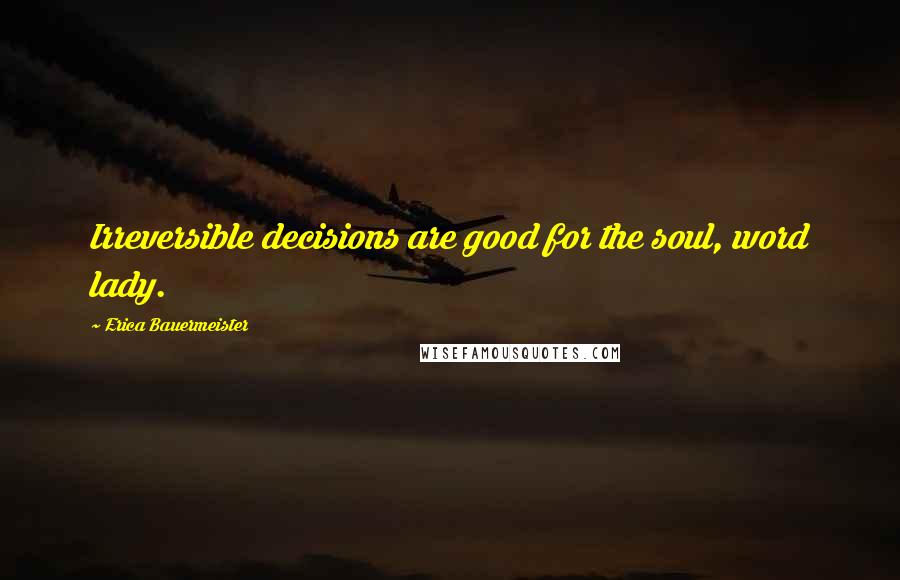 Erica Bauermeister Quotes: Irreversible decisions are good for the soul, word lady.