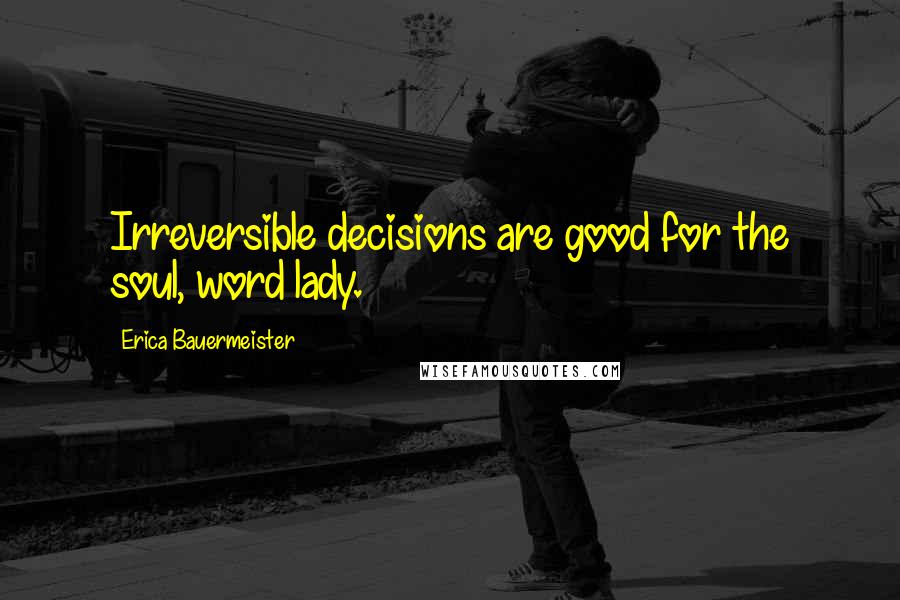 Erica Bauermeister Quotes: Irreversible decisions are good for the soul, word lady.