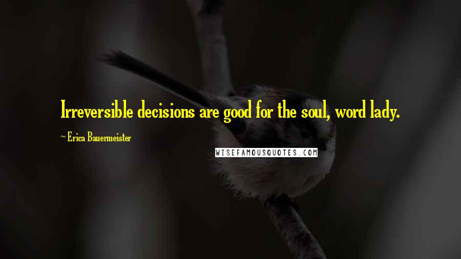 Erica Bauermeister Quotes: Irreversible decisions are good for the soul, word lady.