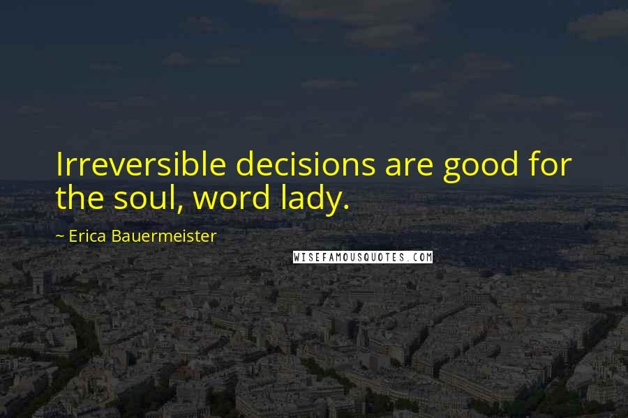 Erica Bauermeister Quotes: Irreversible decisions are good for the soul, word lady.