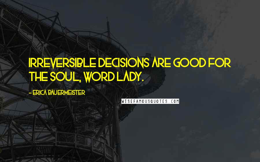 Erica Bauermeister Quotes: Irreversible decisions are good for the soul, word lady.