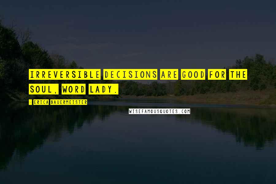 Erica Bauermeister Quotes: Irreversible decisions are good for the soul, word lady.