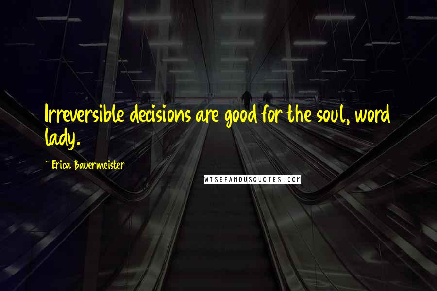 Erica Bauermeister Quotes: Irreversible decisions are good for the soul, word lady.