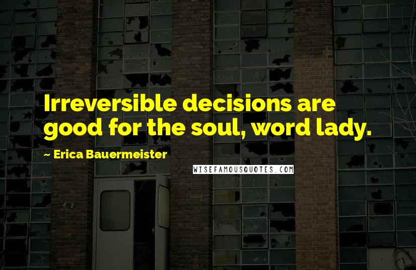 Erica Bauermeister Quotes: Irreversible decisions are good for the soul, word lady.