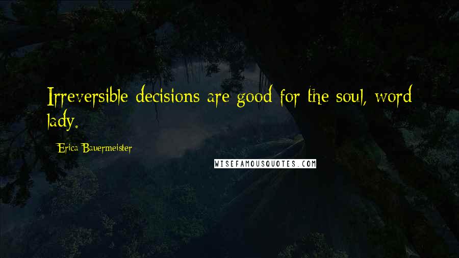 Erica Bauermeister Quotes: Irreversible decisions are good for the soul, word lady.