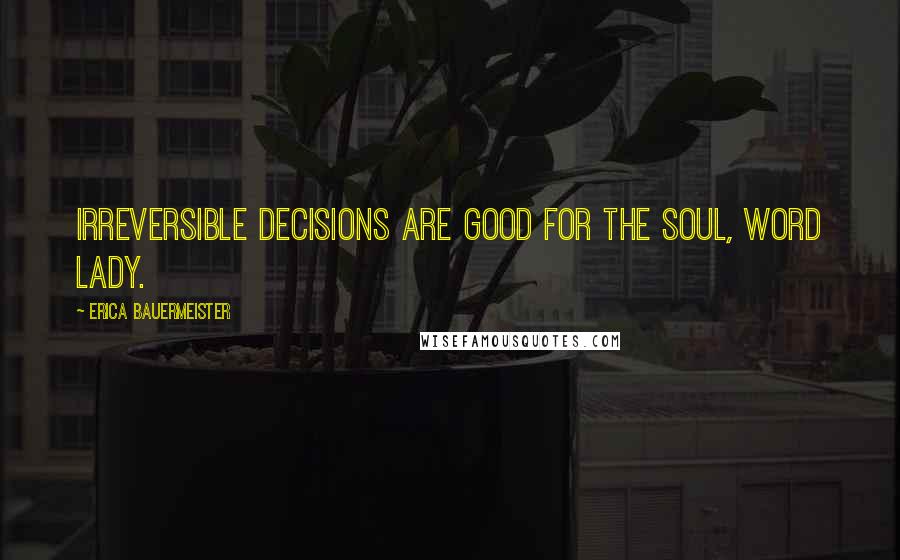 Erica Bauermeister Quotes: Irreversible decisions are good for the soul, word lady.