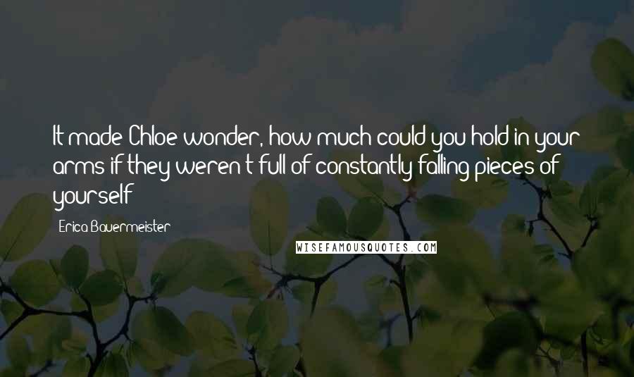 Erica Bauermeister Quotes: It made Chloe wonder, how much could you hold in your arms if they weren't full of constantly falling pieces of yourself?