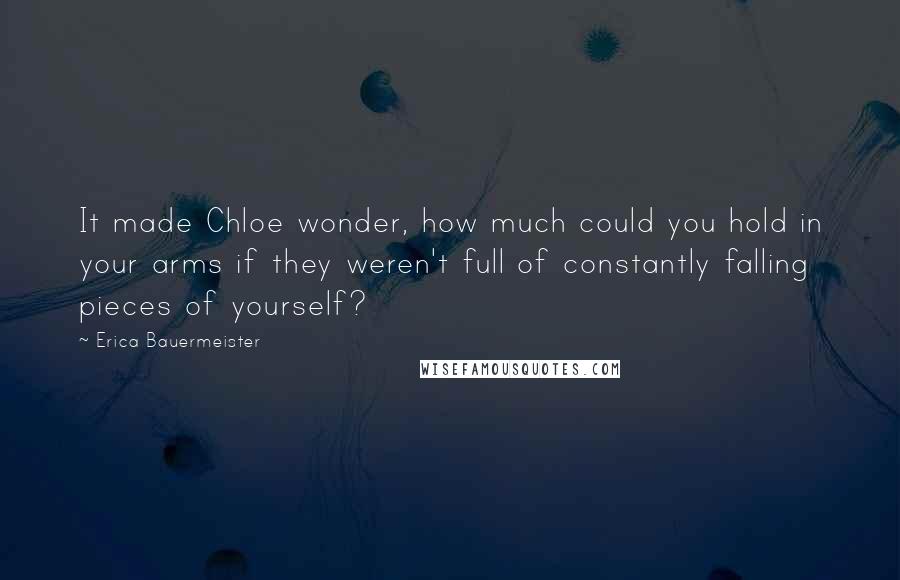 Erica Bauermeister Quotes: It made Chloe wonder, how much could you hold in your arms if they weren't full of constantly falling pieces of yourself?