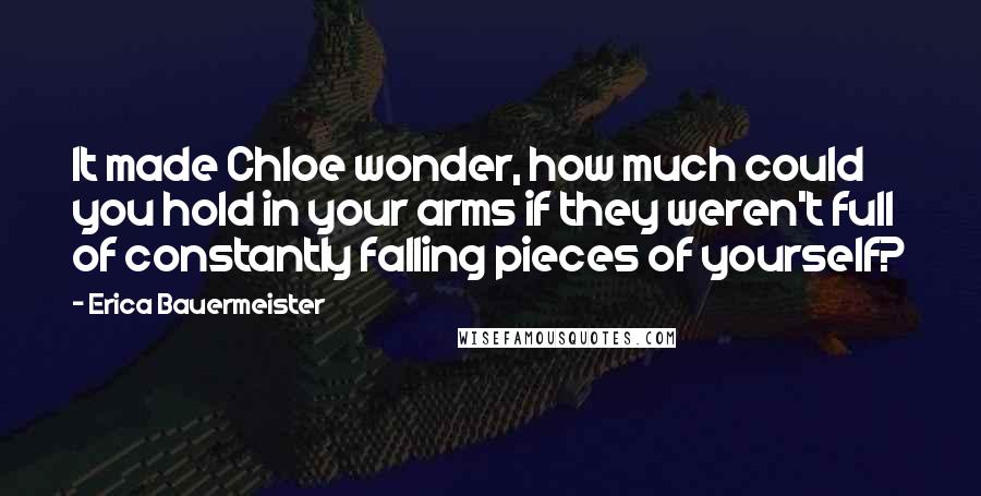 Erica Bauermeister Quotes: It made Chloe wonder, how much could you hold in your arms if they weren't full of constantly falling pieces of yourself?