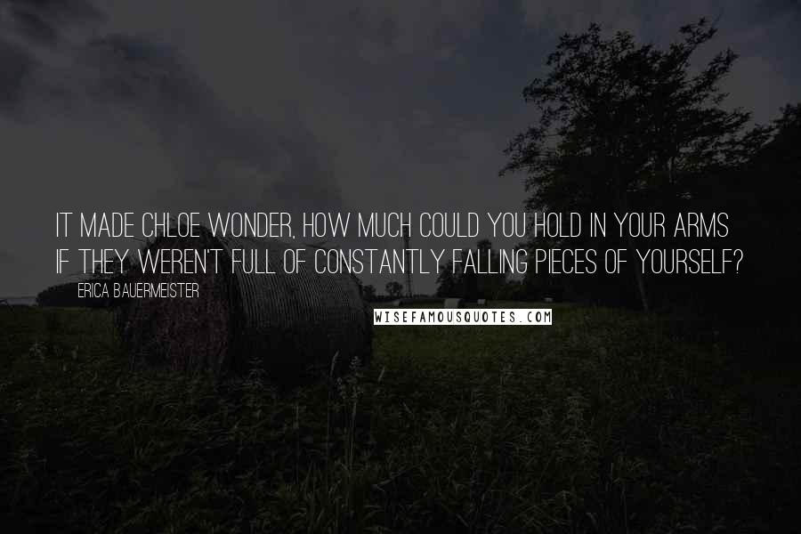 Erica Bauermeister Quotes: It made Chloe wonder, how much could you hold in your arms if they weren't full of constantly falling pieces of yourself?