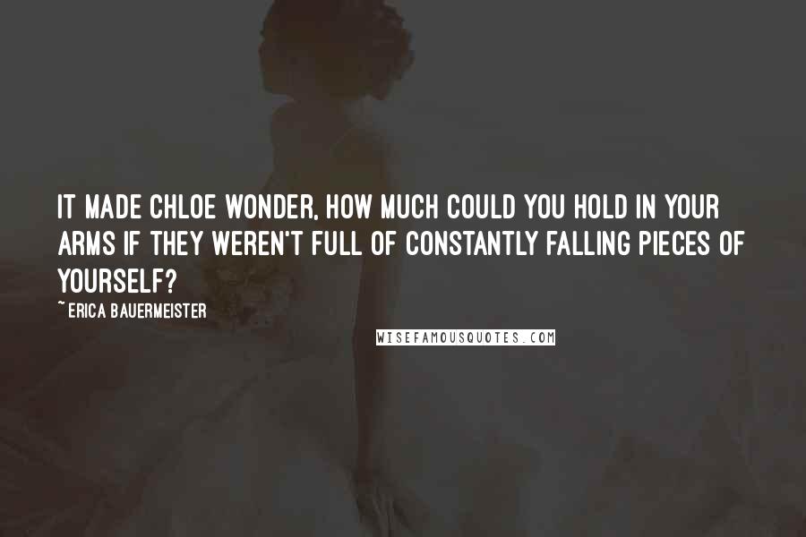 Erica Bauermeister Quotes: It made Chloe wonder, how much could you hold in your arms if they weren't full of constantly falling pieces of yourself?