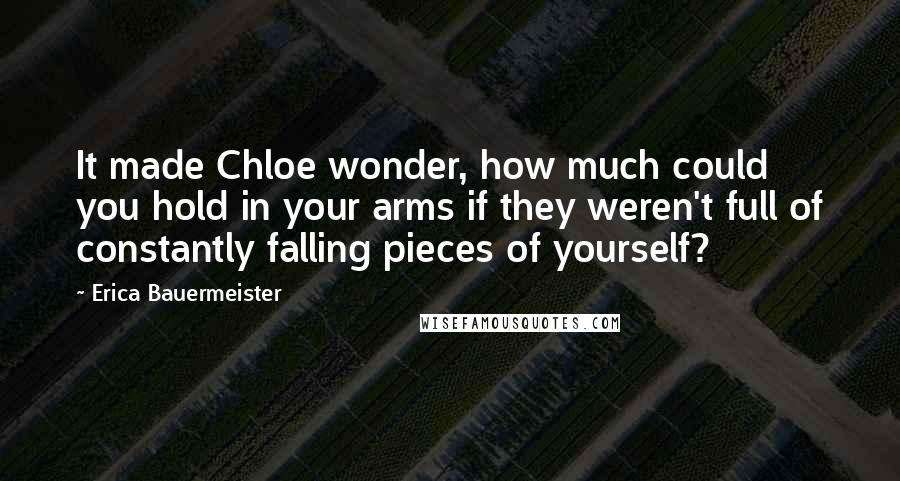 Erica Bauermeister Quotes: It made Chloe wonder, how much could you hold in your arms if they weren't full of constantly falling pieces of yourself?