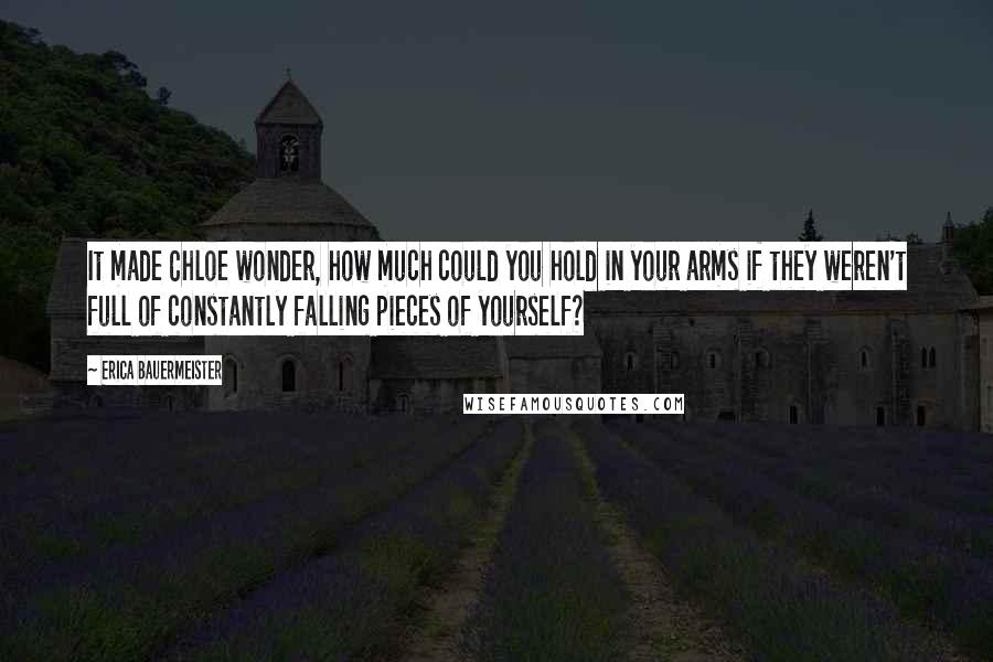 Erica Bauermeister Quotes: It made Chloe wonder, how much could you hold in your arms if they weren't full of constantly falling pieces of yourself?