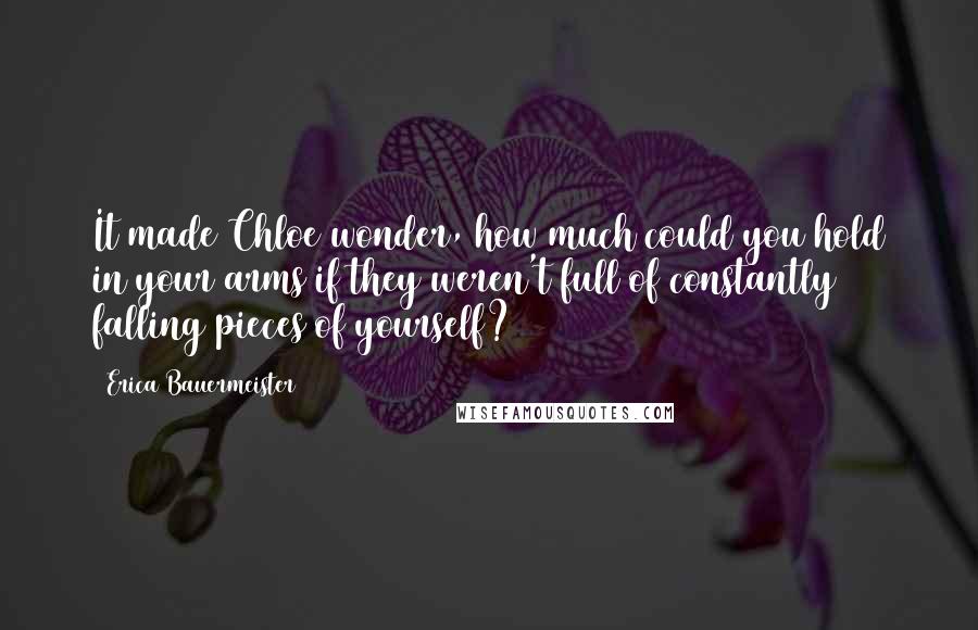 Erica Bauermeister Quotes: It made Chloe wonder, how much could you hold in your arms if they weren't full of constantly falling pieces of yourself?