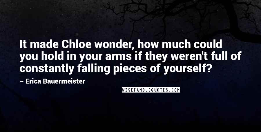 Erica Bauermeister Quotes: It made Chloe wonder, how much could you hold in your arms if they weren't full of constantly falling pieces of yourself?