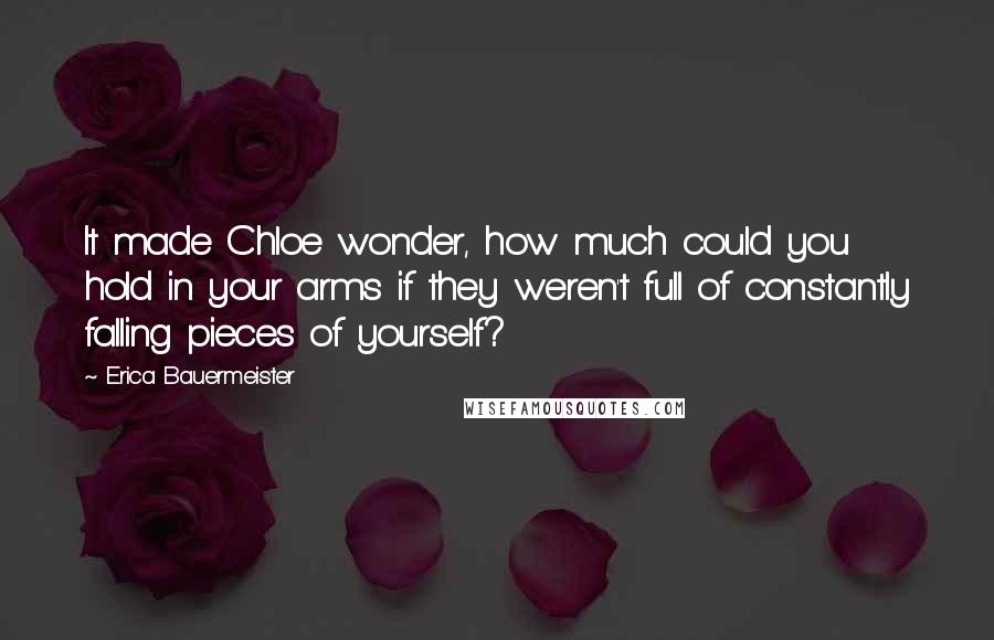 Erica Bauermeister Quotes: It made Chloe wonder, how much could you hold in your arms if they weren't full of constantly falling pieces of yourself?