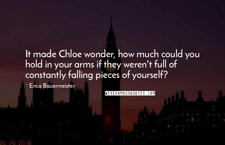 Erica Bauermeister Quotes: It made Chloe wonder, how much could you hold in your arms if they weren't full of constantly falling pieces of yourself?