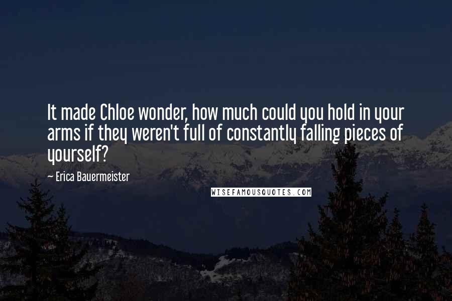Erica Bauermeister Quotes: It made Chloe wonder, how much could you hold in your arms if they weren't full of constantly falling pieces of yourself?