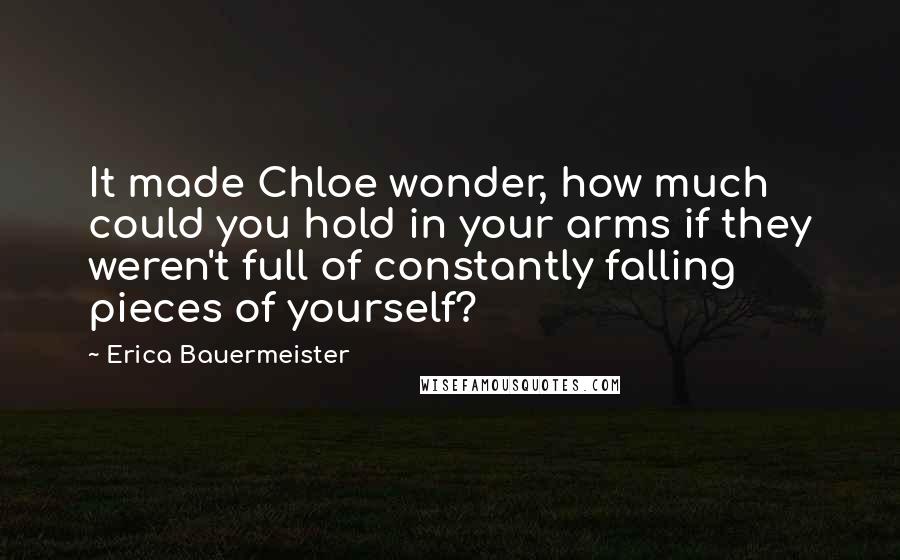 Erica Bauermeister Quotes: It made Chloe wonder, how much could you hold in your arms if they weren't full of constantly falling pieces of yourself?
