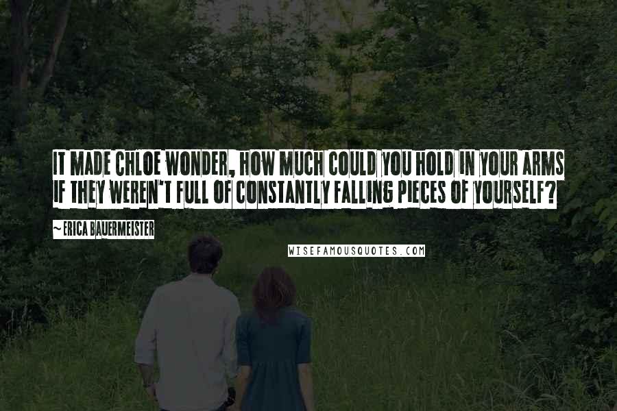Erica Bauermeister Quotes: It made Chloe wonder, how much could you hold in your arms if they weren't full of constantly falling pieces of yourself?