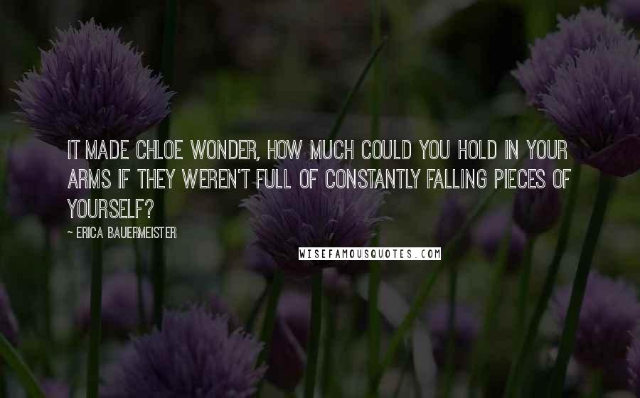 Erica Bauermeister Quotes: It made Chloe wonder, how much could you hold in your arms if they weren't full of constantly falling pieces of yourself?