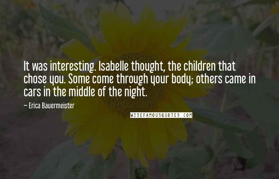 Erica Bauermeister Quotes: It was interesting. Isabelle thought, the children that chose you. Some come through your body; others came in cars in the middle of the night.