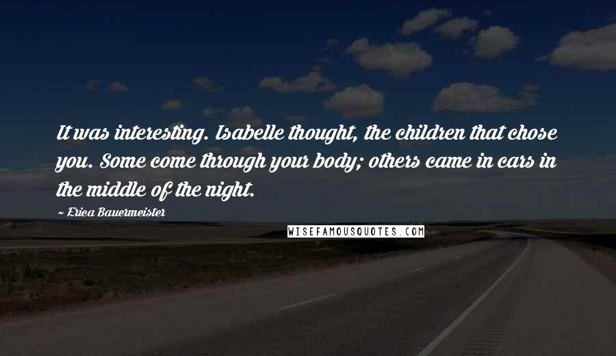 Erica Bauermeister Quotes: It was interesting. Isabelle thought, the children that chose you. Some come through your body; others came in cars in the middle of the night.