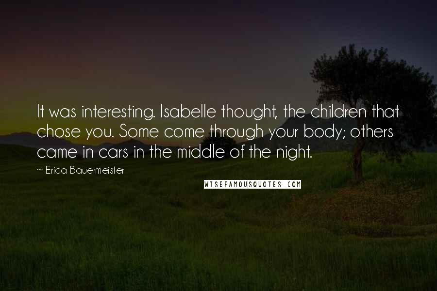 Erica Bauermeister Quotes: It was interesting. Isabelle thought, the children that chose you. Some come through your body; others came in cars in the middle of the night.