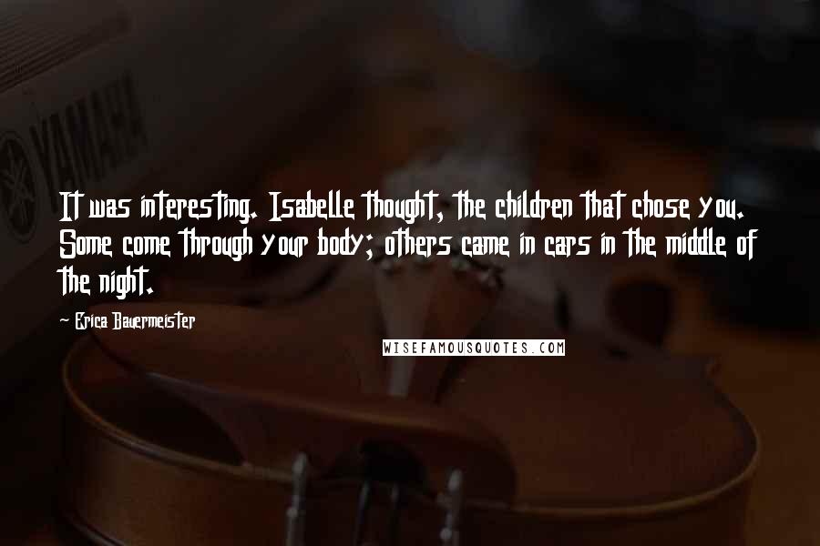 Erica Bauermeister Quotes: It was interesting. Isabelle thought, the children that chose you. Some come through your body; others came in cars in the middle of the night.