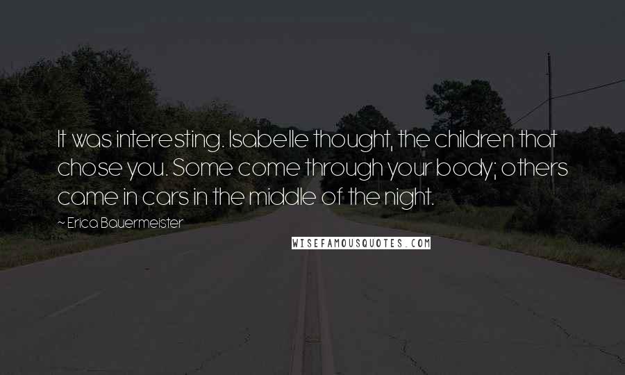 Erica Bauermeister Quotes: It was interesting. Isabelle thought, the children that chose you. Some come through your body; others came in cars in the middle of the night.