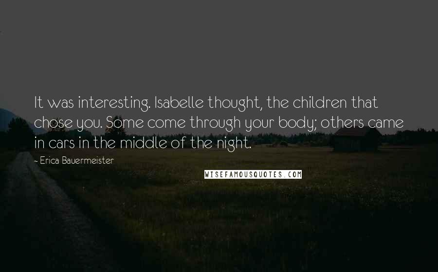 Erica Bauermeister Quotes: It was interesting. Isabelle thought, the children that chose you. Some come through your body; others came in cars in the middle of the night.