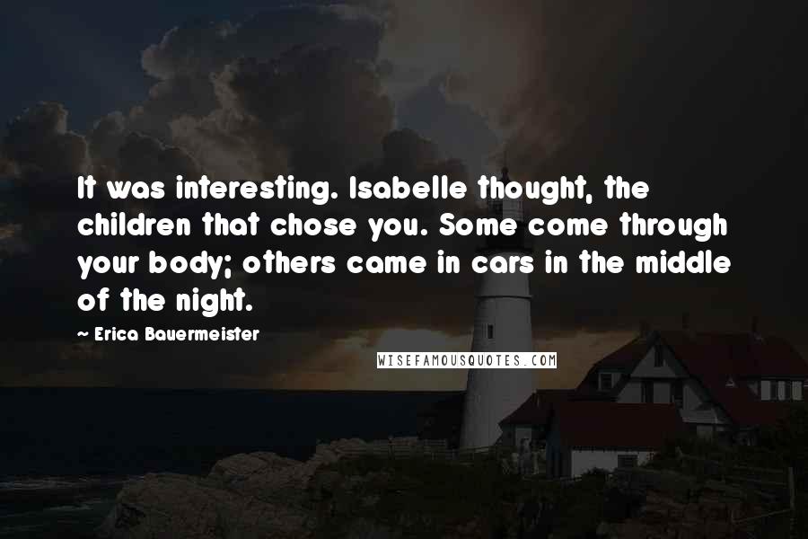 Erica Bauermeister Quotes: It was interesting. Isabelle thought, the children that chose you. Some come through your body; others came in cars in the middle of the night.