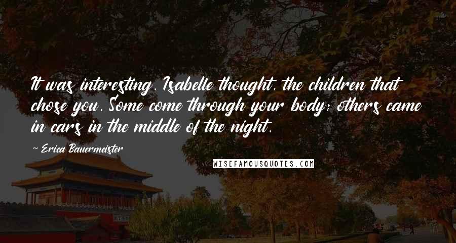 Erica Bauermeister Quotes: It was interesting. Isabelle thought, the children that chose you. Some come through your body; others came in cars in the middle of the night.