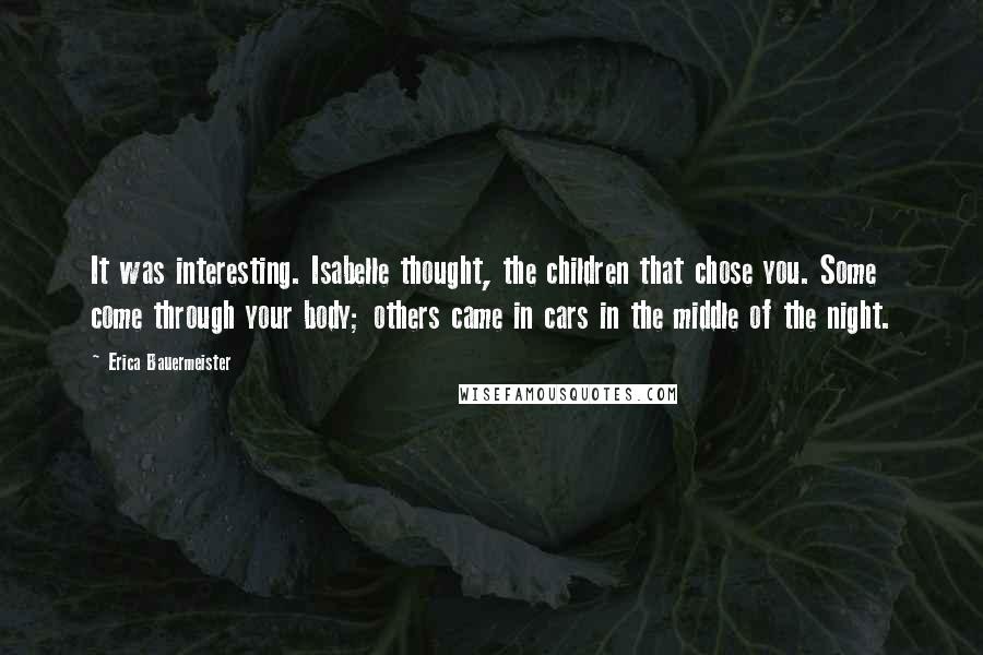 Erica Bauermeister Quotes: It was interesting. Isabelle thought, the children that chose you. Some come through your body; others came in cars in the middle of the night.