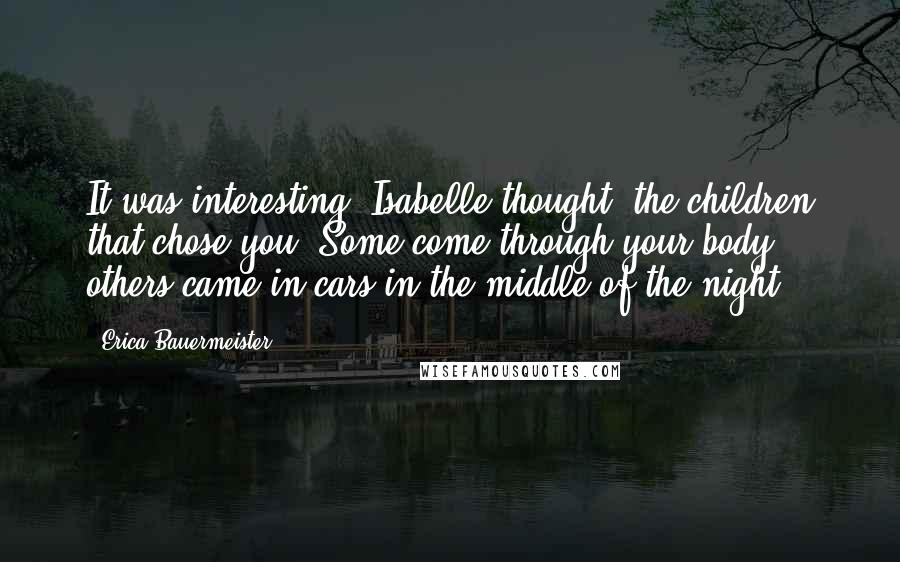 Erica Bauermeister Quotes: It was interesting. Isabelle thought, the children that chose you. Some come through your body; others came in cars in the middle of the night.