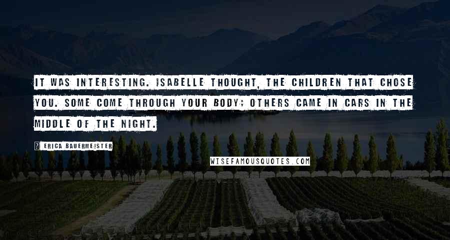 Erica Bauermeister Quotes: It was interesting. Isabelle thought, the children that chose you. Some come through your body; others came in cars in the middle of the night.