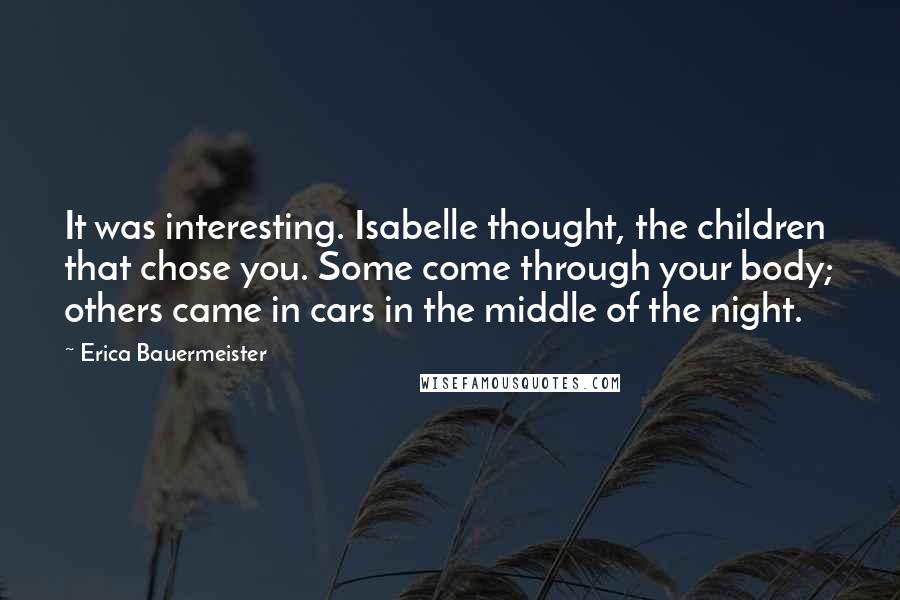 Erica Bauermeister Quotes: It was interesting. Isabelle thought, the children that chose you. Some come through your body; others came in cars in the middle of the night.