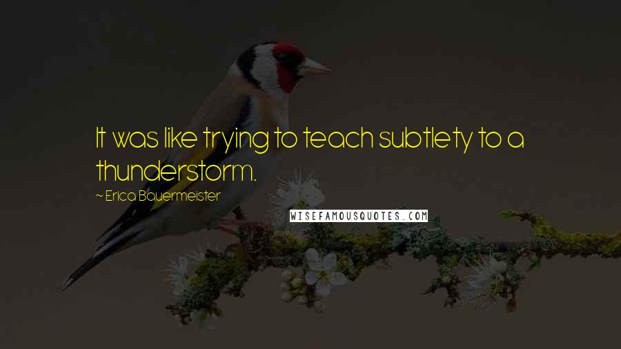 Erica Bauermeister Quotes: It was like trying to teach subtlety to a thunderstorm.