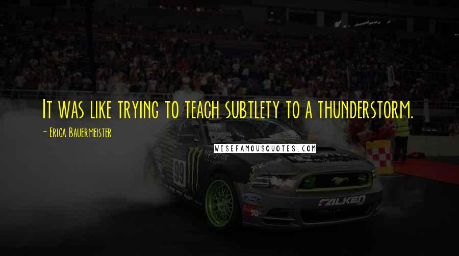 Erica Bauermeister Quotes: It was like trying to teach subtlety to a thunderstorm.