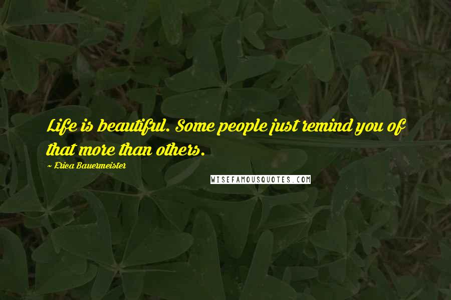 Erica Bauermeister Quotes: Life is beautiful. Some people just remind you of that more than others.