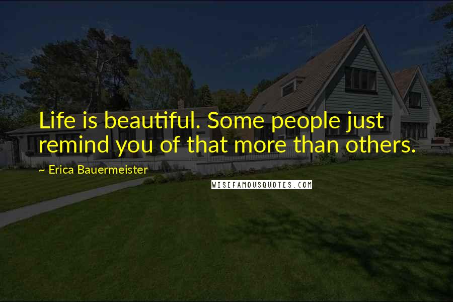 Erica Bauermeister Quotes: Life is beautiful. Some people just remind you of that more than others.