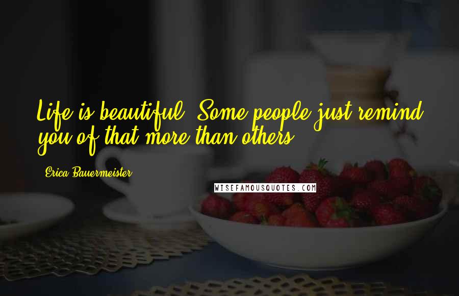 Erica Bauermeister Quotes: Life is beautiful. Some people just remind you of that more than others.