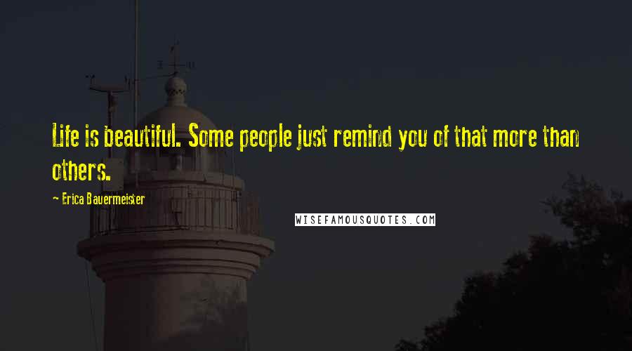 Erica Bauermeister Quotes: Life is beautiful. Some people just remind you of that more than others.