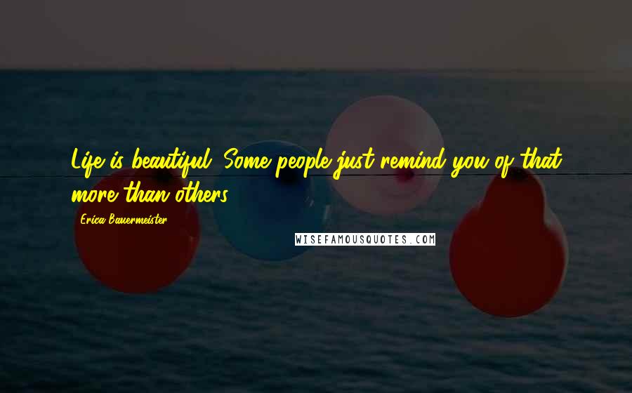 Erica Bauermeister Quotes: Life is beautiful. Some people just remind you of that more than others.