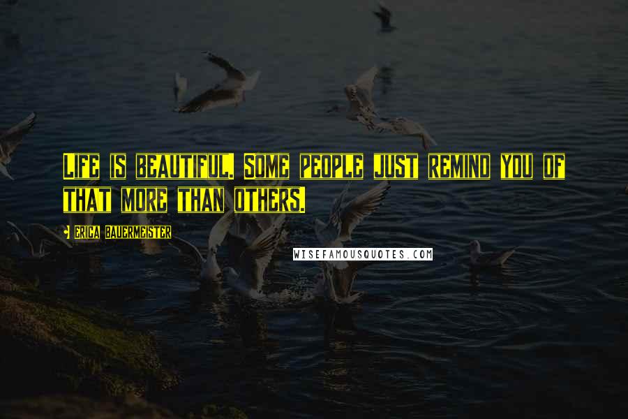 Erica Bauermeister Quotes: Life is beautiful. Some people just remind you of that more than others.