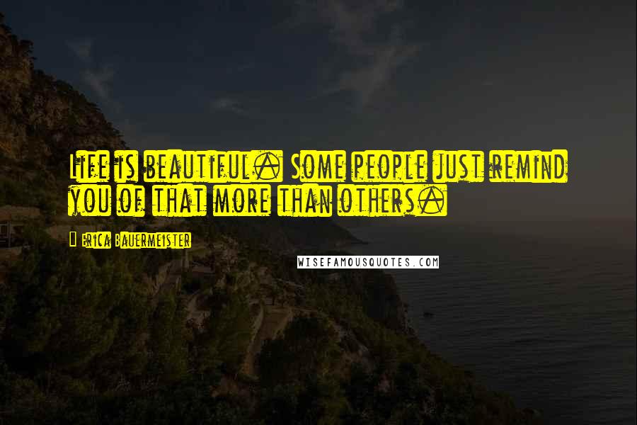 Erica Bauermeister Quotes: Life is beautiful. Some people just remind you of that more than others.