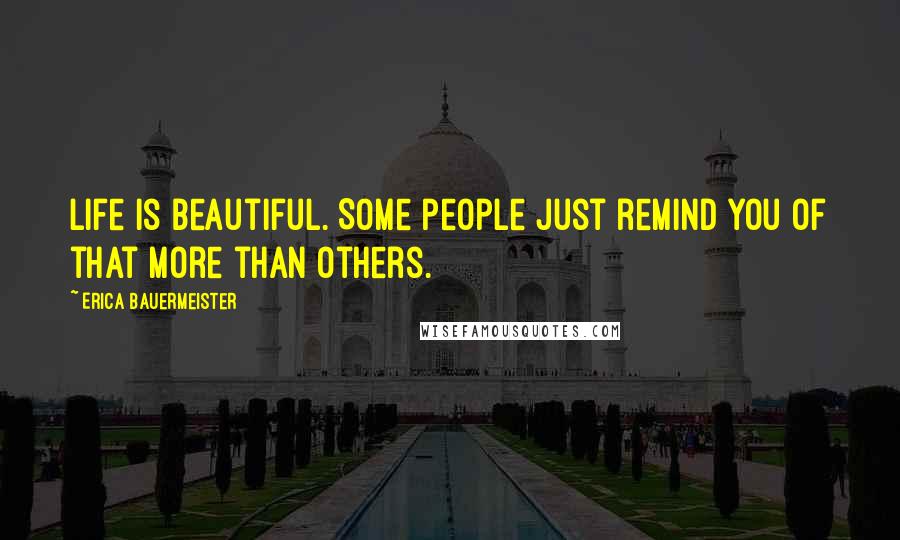 Erica Bauermeister Quotes: Life is beautiful. Some people just remind you of that more than others.