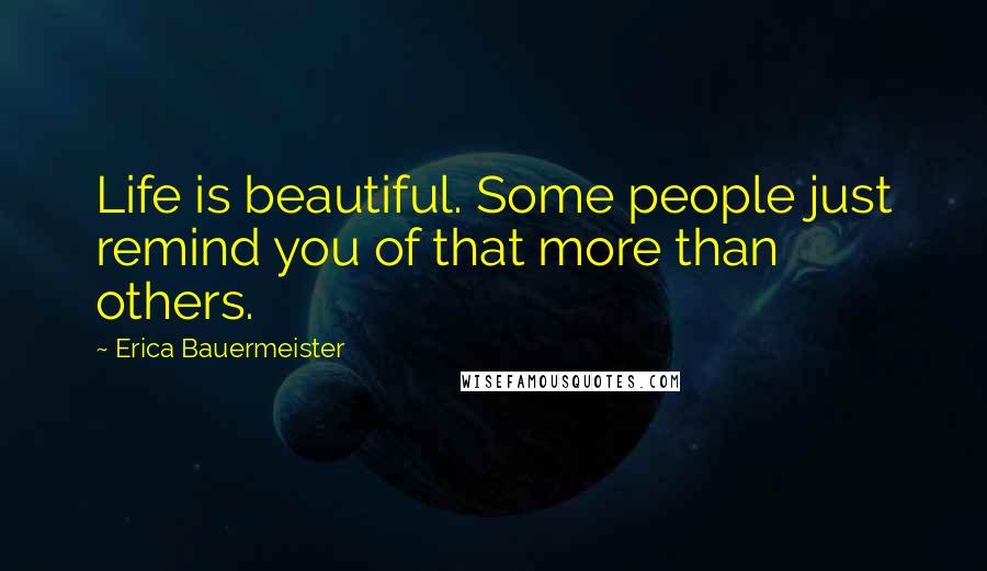 Erica Bauermeister Quotes: Life is beautiful. Some people just remind you of that more than others.