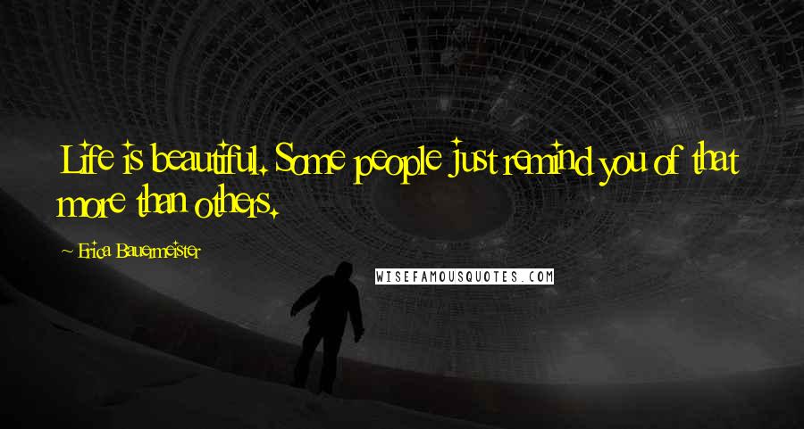 Erica Bauermeister Quotes: Life is beautiful. Some people just remind you of that more than others.